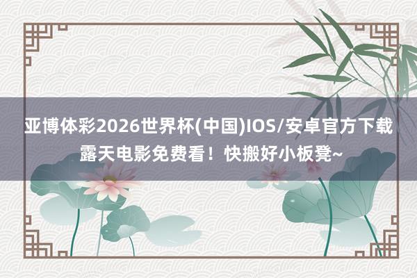 亚博体彩2026世界杯(中国)IOS/安卓官方下载 露天电影免费看！快搬好小板凳~