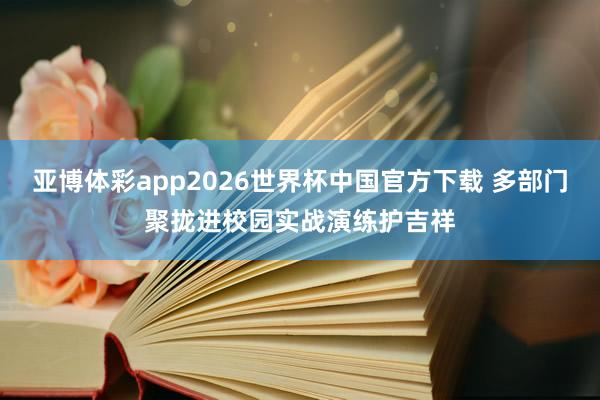 亚博体彩app2026世界杯中国官方下载 多部门聚拢进校园实战演练护吉祥