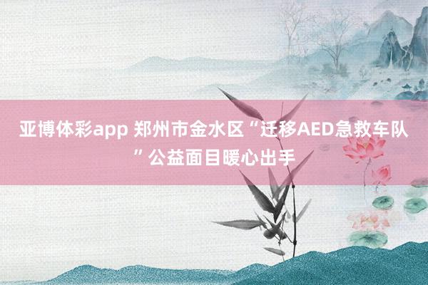亚博体彩app 郑州市金水区“迁移AED急救车队”公益面目暖心出手