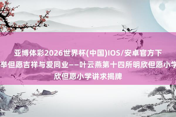 亚博体彩2026世界杯(中国)IOS/安卓官方下载 善行托举但愿吉祥与爱同业——叶云燕第十四所明欣但愿小学讲求揭牌