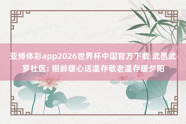 亚博体彩app2026世界杯中国官方下载 武邑武罗社区: 银龄暖心送温存敬老温存暖夕阳
