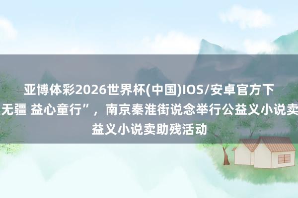 亚博体彩2026世界杯(中国)IOS/安卓官方下载 “母爱无疆 益心童行”,南京秦淮街说念举行公益义小说卖助残活动