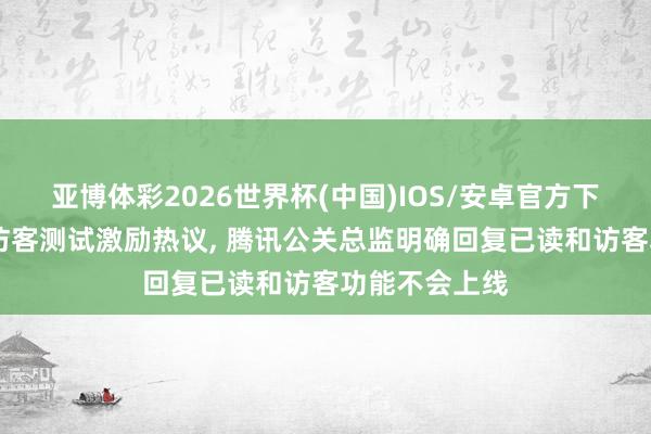亚博体彩2026世界杯(中国)IOS/安卓官方下载 微信气象访客测试激励热议, 腾讯公关总监明确回复已读和访客功能不会上线