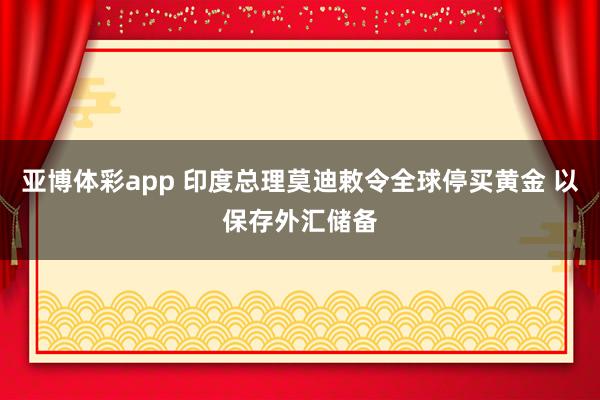 亚博体彩app 印度总理莫迪敕令全球停买黄金 以保存外汇储备