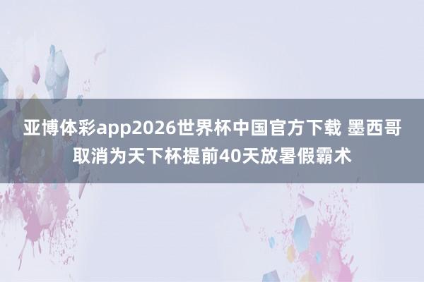 亚博体彩app2026世界杯中国官方下载 墨西哥取消为天下杯提前40天放暑假霸术