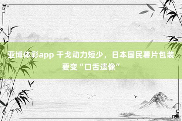 亚博体彩app 干戈动力短少，日本国民薯片包装要变“口舌遗像”