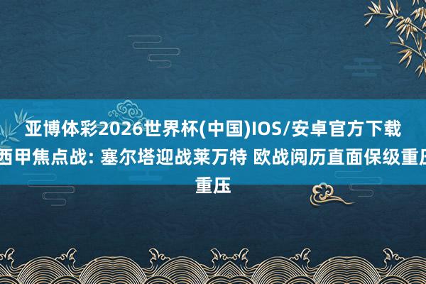 亚博体彩2026世界杯(中国)IOS/安卓官方下载 西甲焦点战: 塞尔塔迎战莱万特 欧战阅历直面保级重压