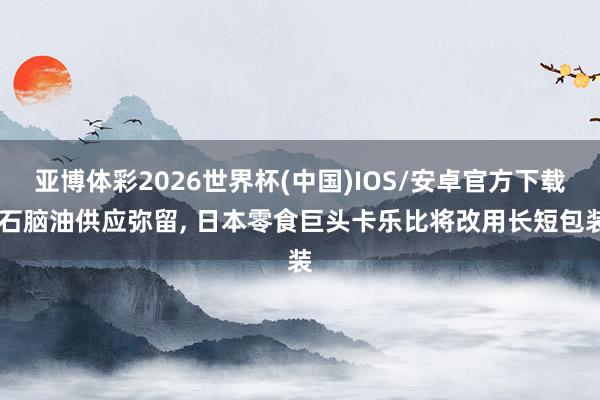 亚博体彩2026世界杯(中国)IOS/安卓官方下载 石脑油供应弥留， 日本零食巨头卡乐比将改用长短包装
