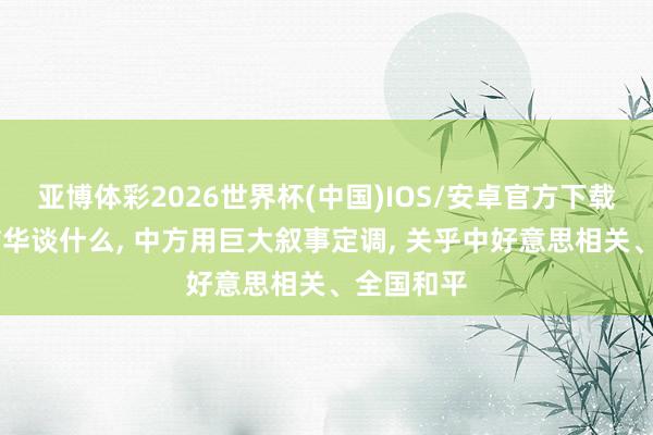 亚博体彩2026世界杯(中国)IOS/安卓官方下载 特朗普访华谈什么， 中方用巨大叙事定调， 关乎中好意思相关、全国和平