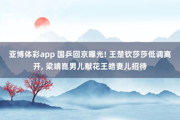 亚博体彩app 国乒回京曝光! 王楚钦莎莎低调离开, 梁靖崑男儿献花王皓妻儿招待