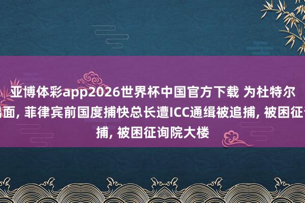 亚博体彩app2026世界杯中国官方下载 为杜特尔特眷属出面， 菲律宾前国度捕快总长遭ICC通缉被追捕， 被困征询院大楼