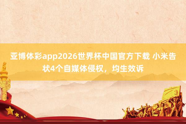 亚博体彩app2026世界杯中国官方下载 小米告状4个自媒体侵权，均生效诉