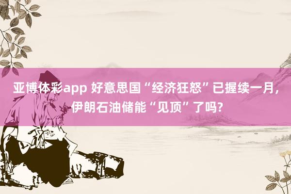 亚博体彩app 好意思国“经济狂怒”已握续一月, 伊朗石油储能“见顶”了吗?