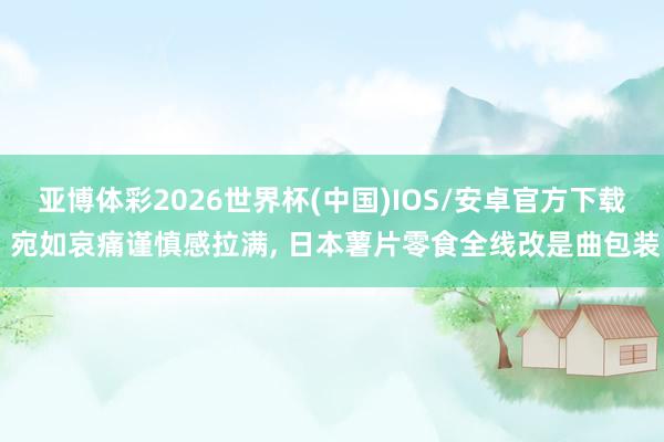 亚博体彩2026世界杯(中国)IOS/安卓官方下载 宛如哀痛谨慎感拉满， 日本薯片零食全线改是曲包装