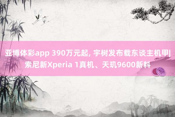 亚博体彩app 390万元起, 宇树发布载东谈主机甲|索尼新Xperia 1真机、天玑9600新料