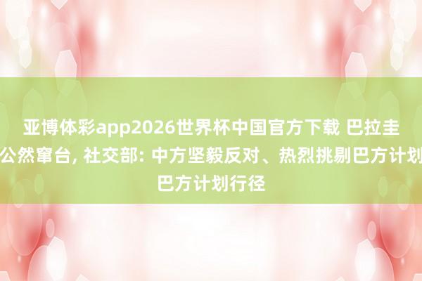 亚博体彩app2026世界杯中国官方下载 巴拉圭总统公然窜台, 社交部: 中方坚毅反对、热烈挑剔巴方计划行径