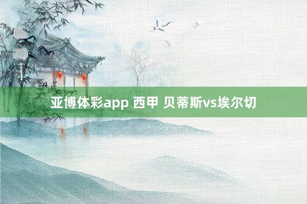 亚博体彩app 西甲 贝蒂斯vs埃尔切