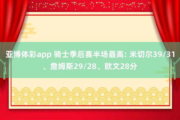 亚博体彩app 骑士季后赛半场最高: 米切尔39/31、詹姆斯29/28、欧文28分