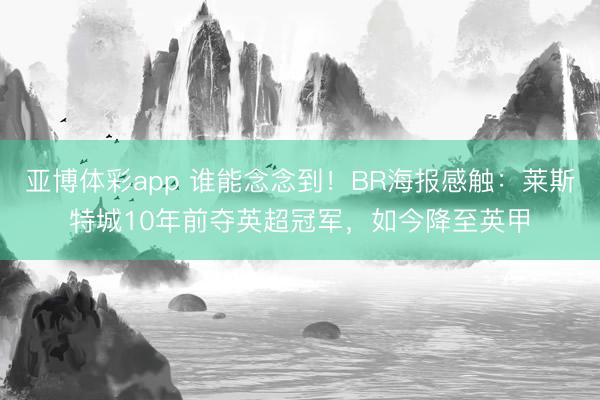 亚博体彩app 谁能念念到！BR海报感触：莱斯特城10年前夺英超冠军，如今降至英甲