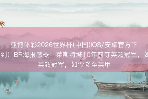 亚博体彩2026世界杯(中国)IOS/安卓官方下载 谁能念念到！BR海报感概：莱斯特城10年前夺英超冠军，如今降至英甲