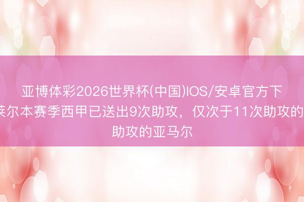 亚博体彩2026世界杯(中国)IOS/安卓官方下载 居莱尔本赛季西甲已送出9次助攻，仅次于11次助攻的亚马尔