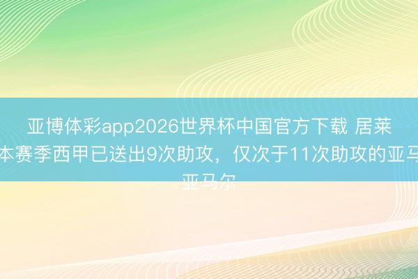 亚博体彩app2026世界杯中国官方下载 居莱尔本赛季西甲已送出9次助攻,仅次于11次助攻的亚马尔