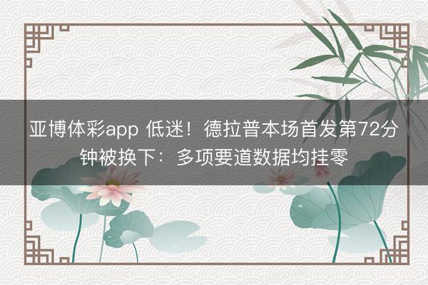 亚博体彩app 低迷!德拉普本场首发第72分钟被换下:多项要道数据均挂零