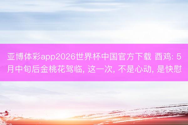 亚博体彩app2026世界杯中国官方下载 酉鸡: 5月中旬后金桃花驾临， 这一次， 不是心动， 是快慰