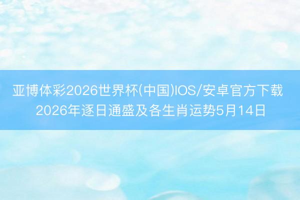 亚博体彩2026世界杯(中国)IOS/安卓官方下载 2026年逐日通盛及各生肖运势5月14日