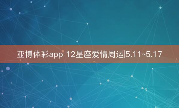亚博体彩app 12星座爱情周运|5.11~5.17