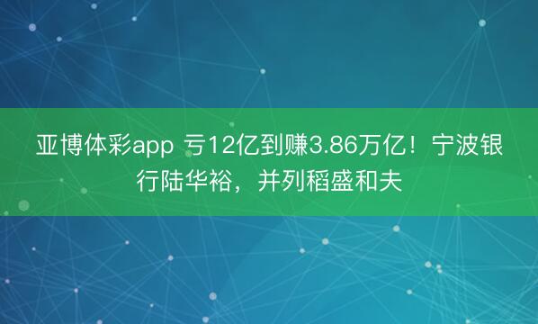 亚博体彩app 亏12亿到赚3.86万亿！宁波银行陆华裕，并列稻盛和夫