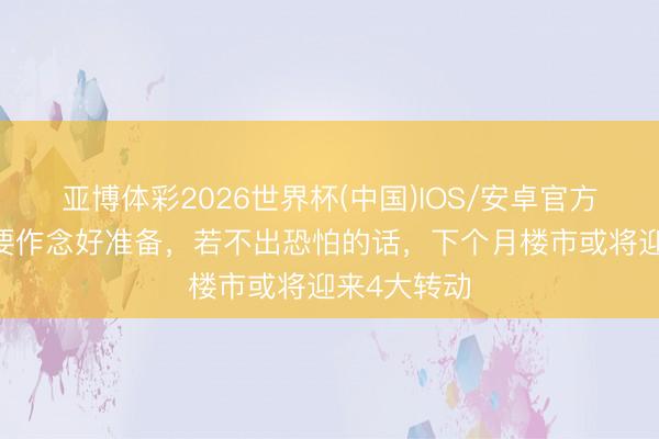 亚博体彩2026世界杯(中国)IOS/安卓官方下载 民众要作念好准备，若不出恐怕的话，下个月楼市或将迎来4大转动