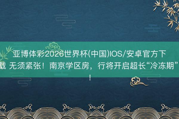 亚博体彩2026世界杯(中国)IOS/安卓官方下载 无须紧张!南京学区房,行将开启超长“冷冻期”!