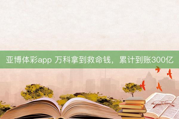 亚博体彩app 万科拿到救命钱，累计到账300亿