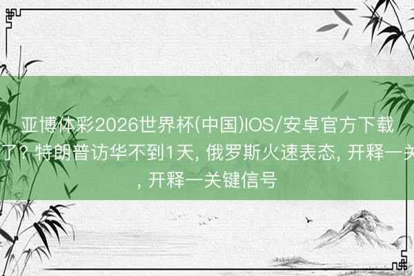 亚博体彩2026世界杯(中国)IOS/安卓官方下载 风向变了? 特朗普访华不到1天, 俄罗斯火速表态, 开释一关键信号