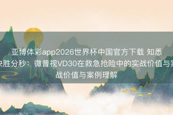 亚博体彩app2026世界杯中国官方下载 知悉盲区，决胜分秒：微普视VD30在救急抢险中的实战价值与案例理解