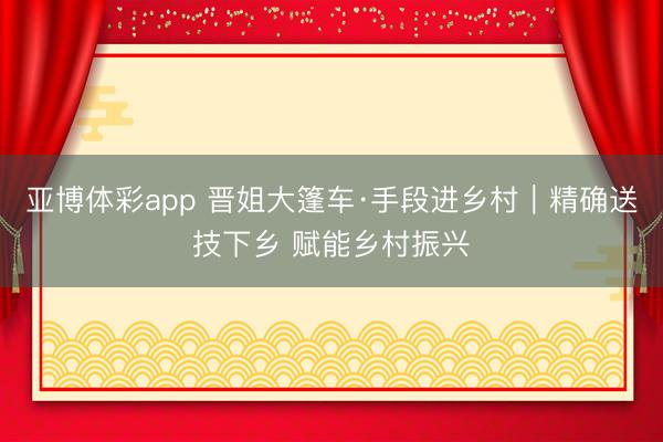 亚博体彩app 晋姐大篷车·手段进乡村｜精确送技下乡 赋能乡村振兴