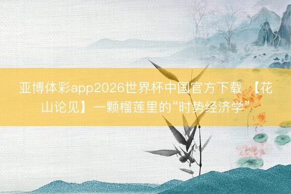 亚博体彩app2026世界杯中国官方下载 【花山论见】一颗榴莲里的“时势经济学”