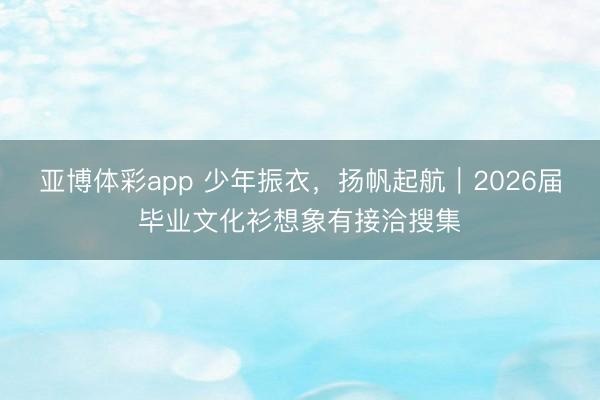 亚博体彩app 少年振衣,扬帆起航|2026届毕业文化衫想象有接洽搜集