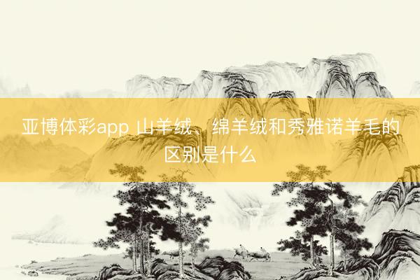 亚博体彩app 山羊绒、绵羊绒和秀雅诺羊毛的区别是什么