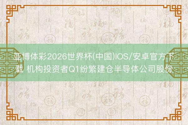 亚博体彩2026世界杯(中国)IOS/安卓官方下载 机构投资者Q1纷繁建仓半导体公司股份
