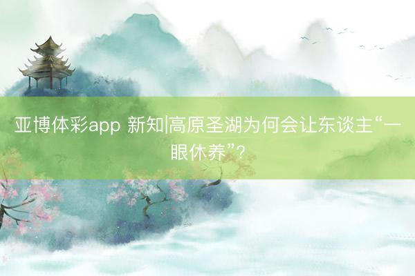 亚博体彩app 新知|高原圣湖为何会让东谈主“一眼休养”?