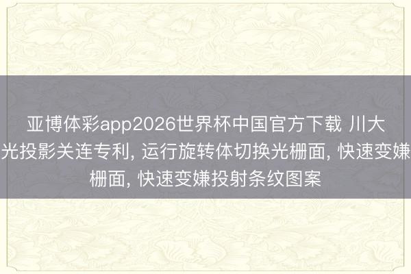 亚博体彩app2026世界杯中国官方下载 川大智胜央求结构光投影关连专利， 运行旋转体切换光栅面， 快速变嫌投射条纹图案