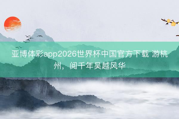 亚博体彩app2026世界杯中国官方下载 游杭州,阅千年吴越风华