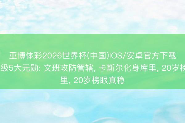 亚博体彩2026世界杯(中国)IOS/安卓官方下载 马刺晋级5大元勋: 文班攻防管辖, 卡斯尔化身库里, 20岁榜眼真稳