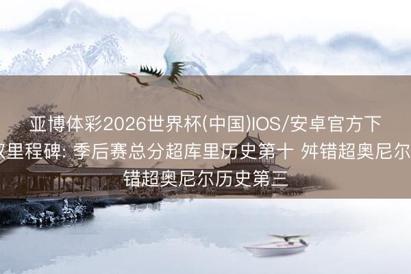 亚博体彩2026世界杯(中国)IOS/安卓官方下载 哈登双里程碑: 季后赛总分超库里历史第十 舛错超奥尼尔历史第三