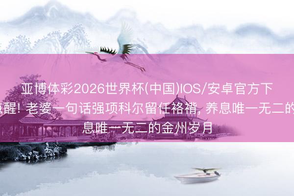 亚博体彩2026世界杯(中国)IOS/安卓官方下载 一语点醒! 老婆一句话强项科尔留任袼褙, 养息唯一无二的金州岁月