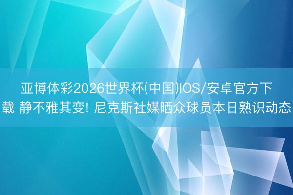 亚博体彩2026世界杯(中国)IOS/安卓官方下载 静不雅其变! 尼克斯社媒晒众球员本日熟识动态