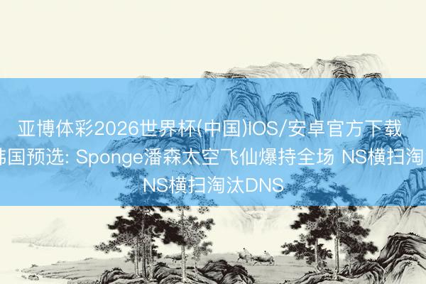 亚博体彩2026世界杯(中国)IOS/安卓官方下载 EWC韩国预选: Sponge潘森太空飞仙爆持全场 NS横扫淘汰DNS