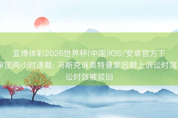 亚博体彩2026世界杯(中国)IOS/安卓官方下载 陪审团两小时速裁: 马斯克诉奥特曼案因朝上诉讼时效被驳回